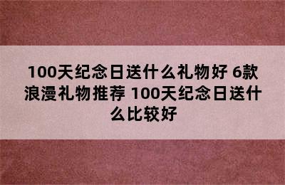 100天纪念日送什么礼物好 6款浪漫礼物推荐 100天纪念日送什么比较好